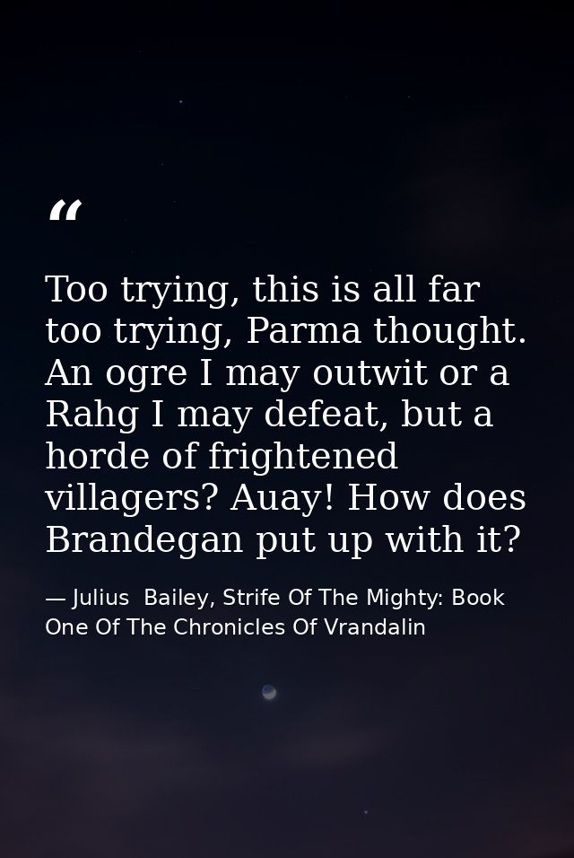 Too trying, this is all far too trying, Parma thought. An ogre I may outwit or a Rahg I may defeat, but a horde of frigh — Julius  Bailey, Strife Of The Mighty: Book One Of The Chronicles Of Vrandalin