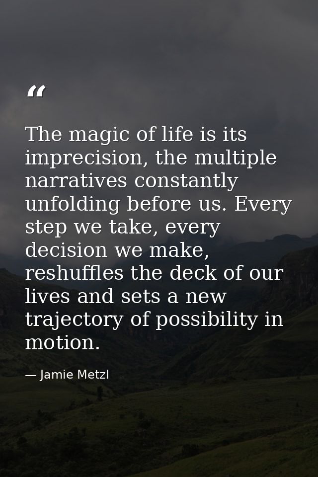 The magic of life is its imprecision, the multiple narratives constantly unfolding before us. Every step we take, every  — Jamie Metzl