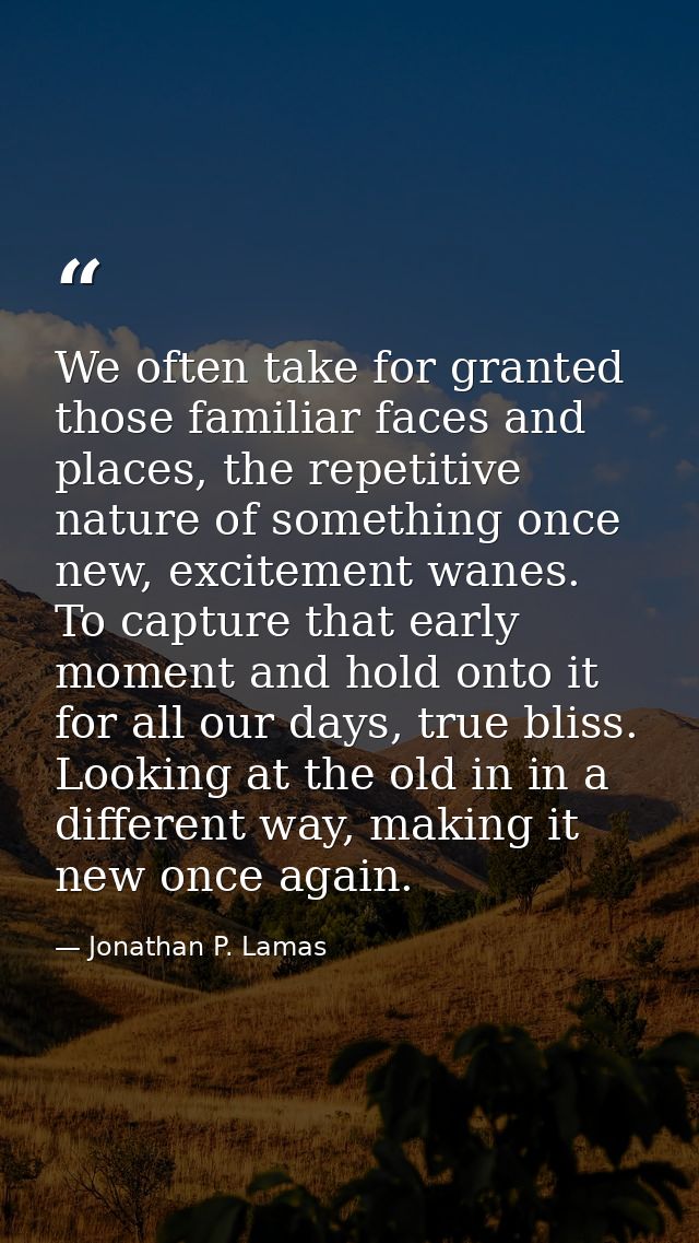 We often take for granted those familiar faces and places, the repetitive nature of something once new, excitement wanes — Jonathan P. Lamas
