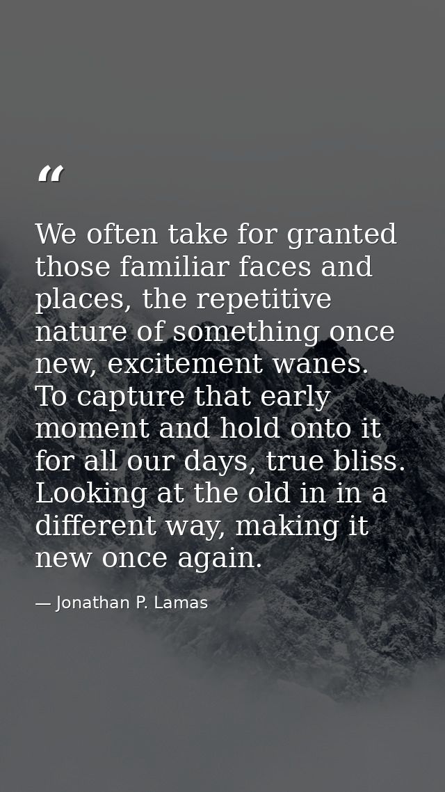 We often take for granted those familiar faces and places, the repetitive nature of something once new, excitement wanes — Jonathan P. Lamas