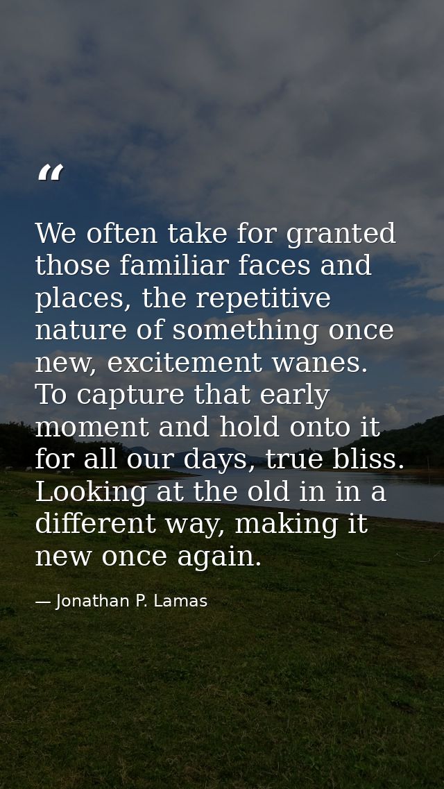 We often take for granted those familiar faces and places, the repetitive nature of something once new, excitement wanes — Jonathan P. Lamas