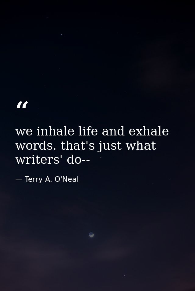 we inhale life and exhale words. that's just what writers' do-- — Terry A. O'Neal