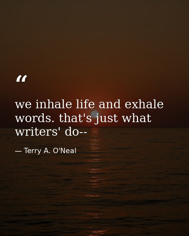 we inhale life and exhale words. that's just what writers' do-- — Terry A. O'Neal