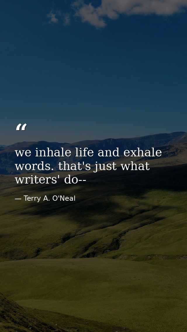 we inhale life and exhale words. that's just what writers' do-- — Terry A. O'Neal