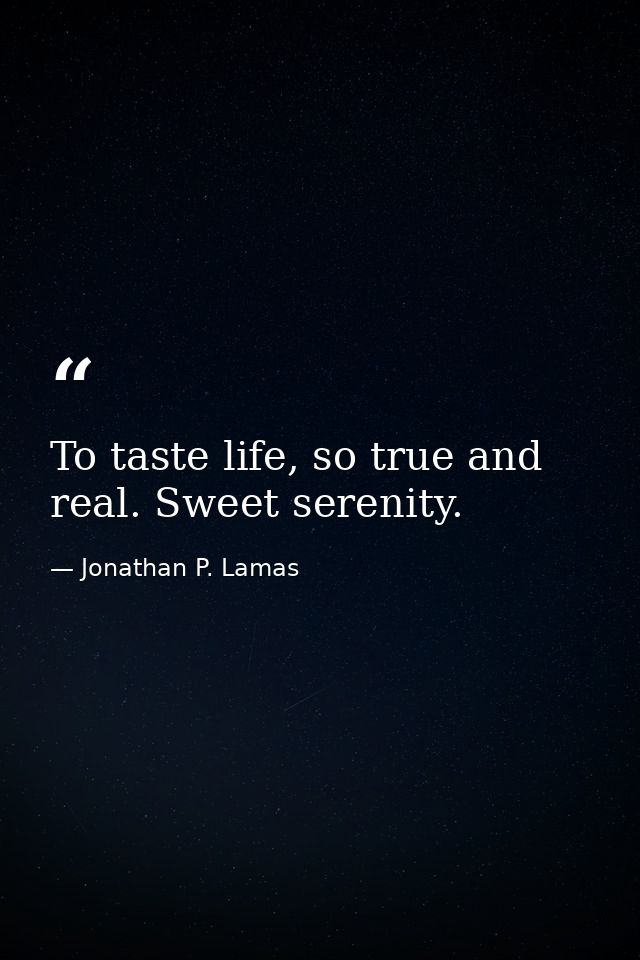 To taste life, so true and real. Sweet serenity. — Jonathan P. Lamas