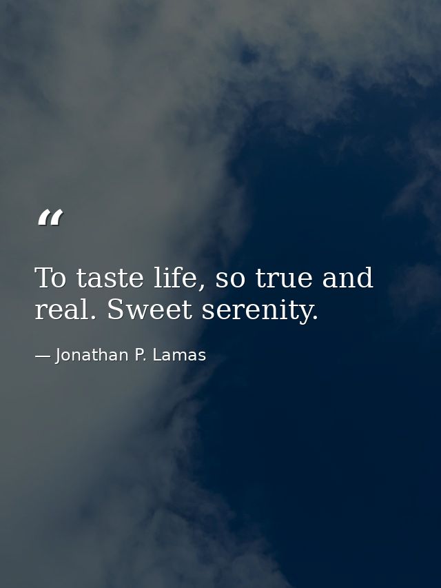 To taste life, so true and real. Sweet serenity. — Jonathan P. Lamas