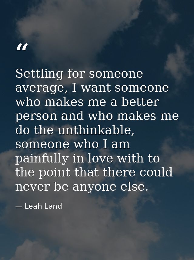 Settling for someone average, I want someone who makes me a better person and who makes me do the unthinkable, someone w — Leah Land