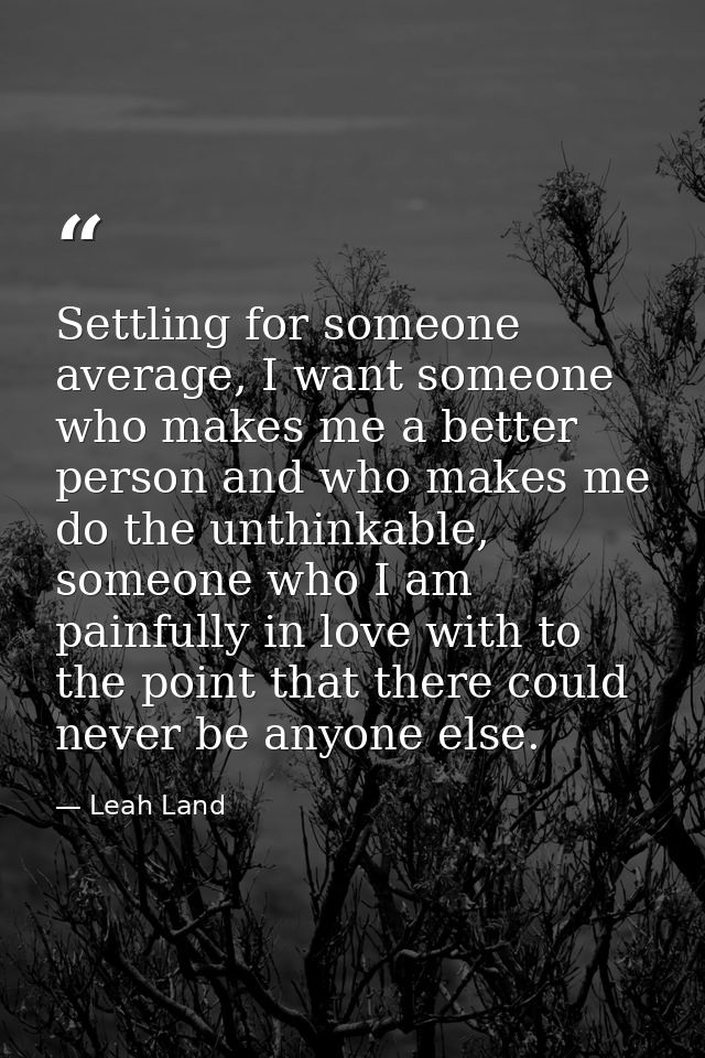 Settling for someone average, I want someone who makes me a better person and who makes me do the unthinkable, someone w — Leah Land
