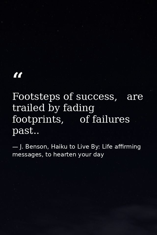 Footsteps of success,   are trailed by fading footprints,     of failures past.. — J. Benson, Haiku to Live By: Life affirming messages, to hearten your day