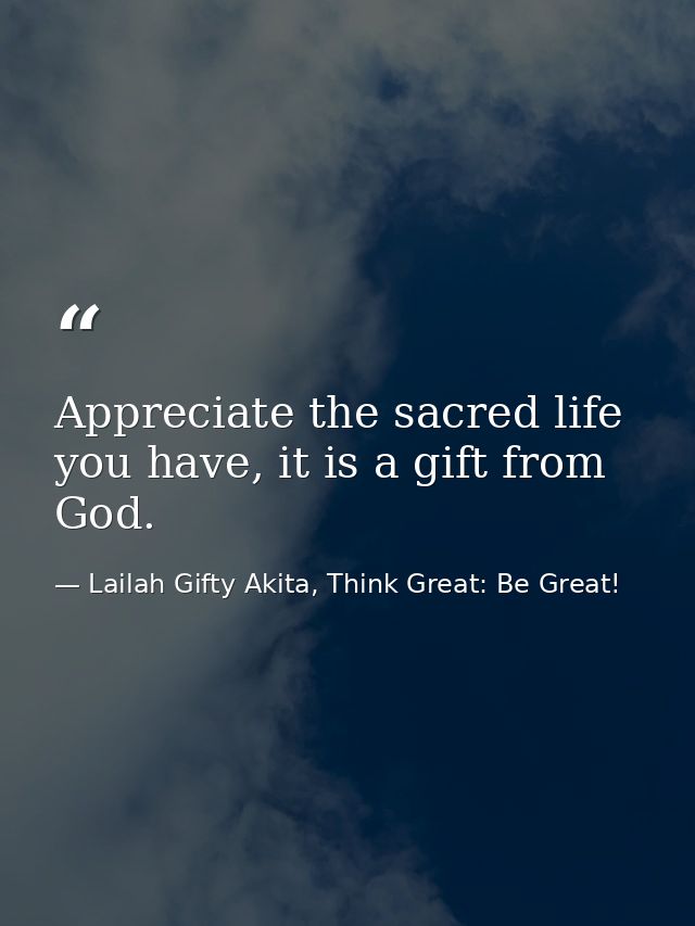 Appreciate the sacred life you have, it is a gift from God. — Lailah Gifty Akita, Think Great: Be Great!