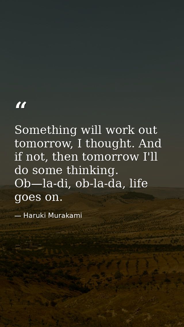 Something will work out tomorrow, I thought. And if not, then tomorrow I'll do some thinking. Ob—la-di, ob-la-da, life g — Haruki Murakami