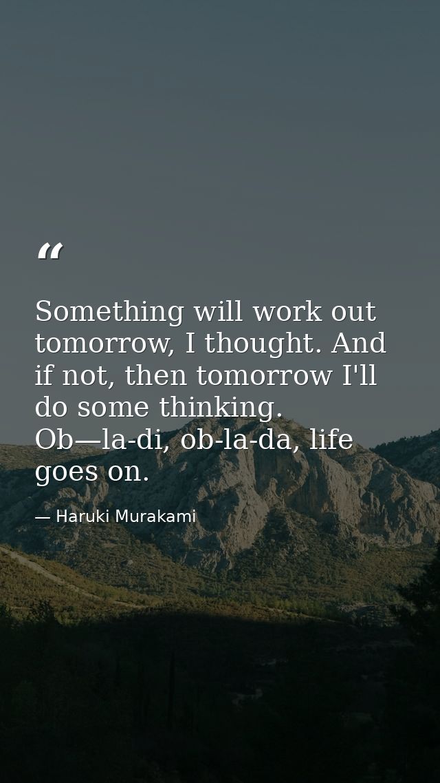 Something will work out tomorrow, I thought. And if not, then tomorrow I'll do some thinking. Ob—la-di, ob-la-da, life g — Haruki Murakami