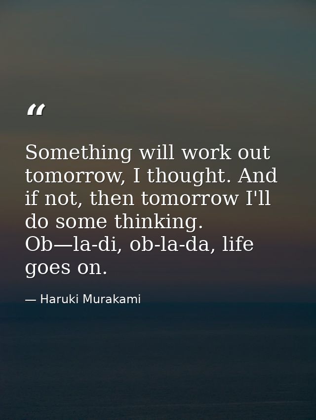 Something will work out tomorrow, I thought. And if not, then tomorrow I'll do some thinking. Ob—la-di, ob-la-da, life g — Haruki Murakami