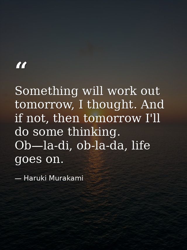 Something will work out tomorrow, I thought. And if not, then tomorrow I'll do some thinking. Ob—la-di, ob-la-da, life g — Haruki Murakami