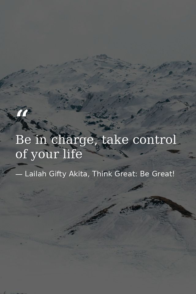 Be in charge, take control of your life — Lailah Gifty Akita, Think Great: Be Great!