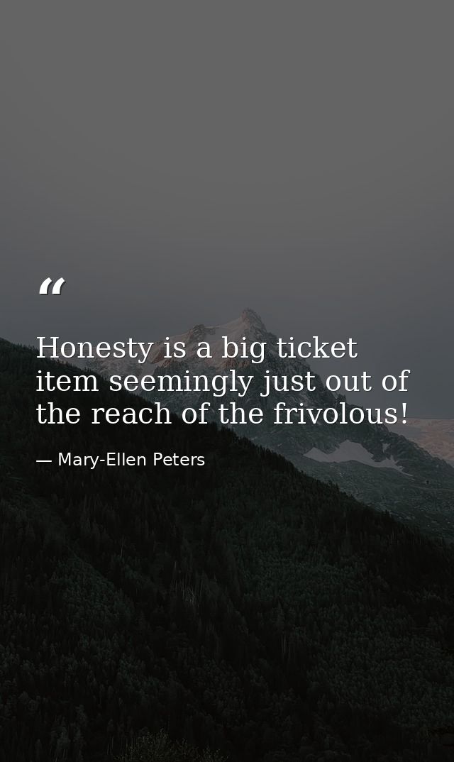 Honesty is a big ticket item seemingly just out of the reach of the frivolous! — Mary-Ellen Peters