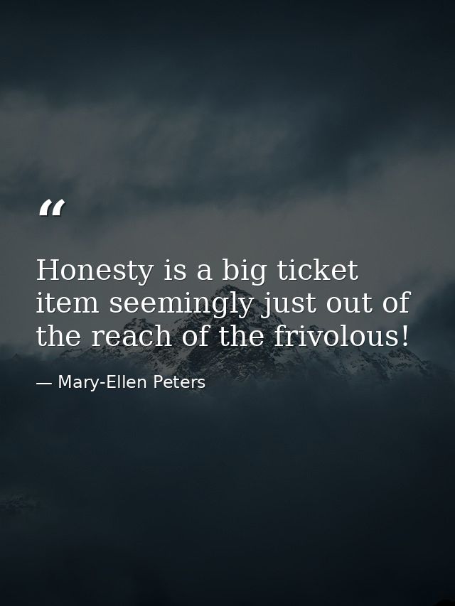 Honesty is a big ticket item seemingly just out of the reach of the frivolous! — Mary-Ellen Peters