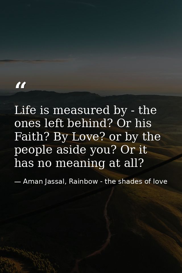 Life is measured by - the ones left behind? Or his Faith? By Love? or by the people aside you? Or it has no meaning at a — Aman Jassal, Rainbow - the shades of love