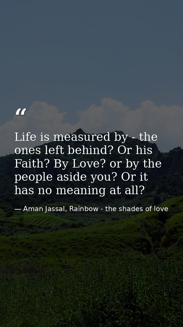 Life is measured by - the ones left behind? Or his Faith? By Love? or by the people aside you? Or it has no meaning at a — Aman Jassal, Rainbow - the shades of love