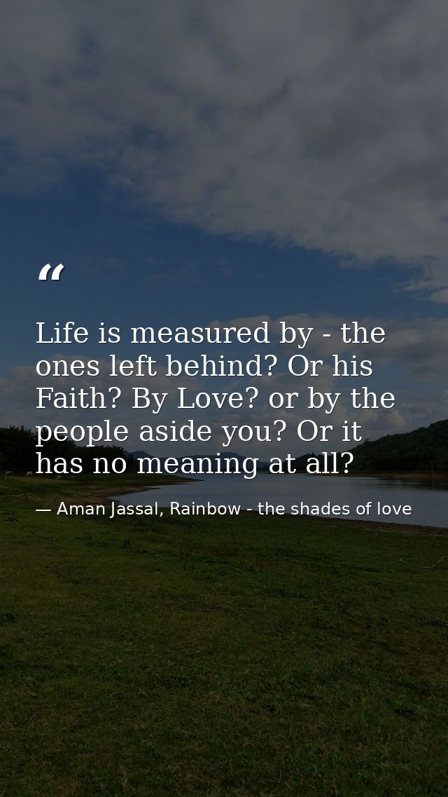 Life is measured by - the ones left behind? Or his Faith? By Love? or by the people aside you? Or it has no meaning at a — Aman Jassal, Rainbow - the shades of love