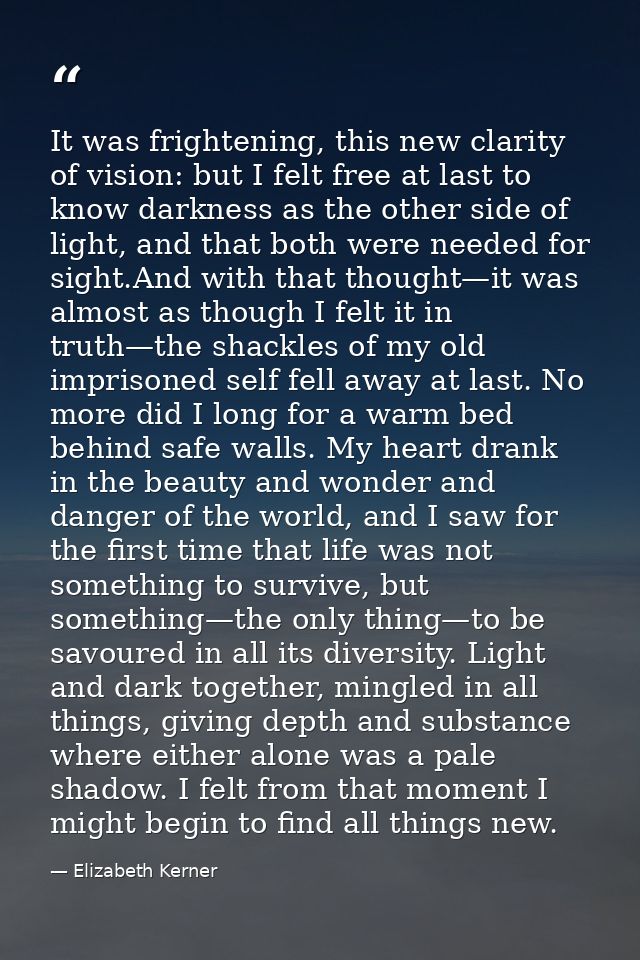 It was frightening, this new clarity of vision: but I felt free at last to know darkness as the other side of light, and — Elizabeth Kerner