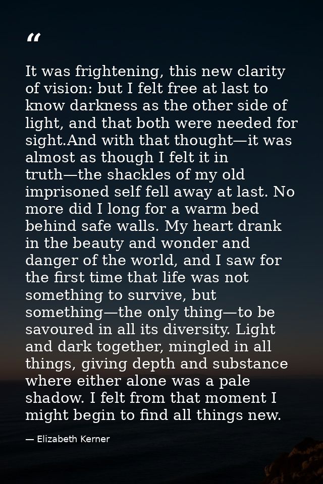 It was frightening, this new clarity of vision: but I felt free at last to know darkness as the other side of light, and — Elizabeth Kerner