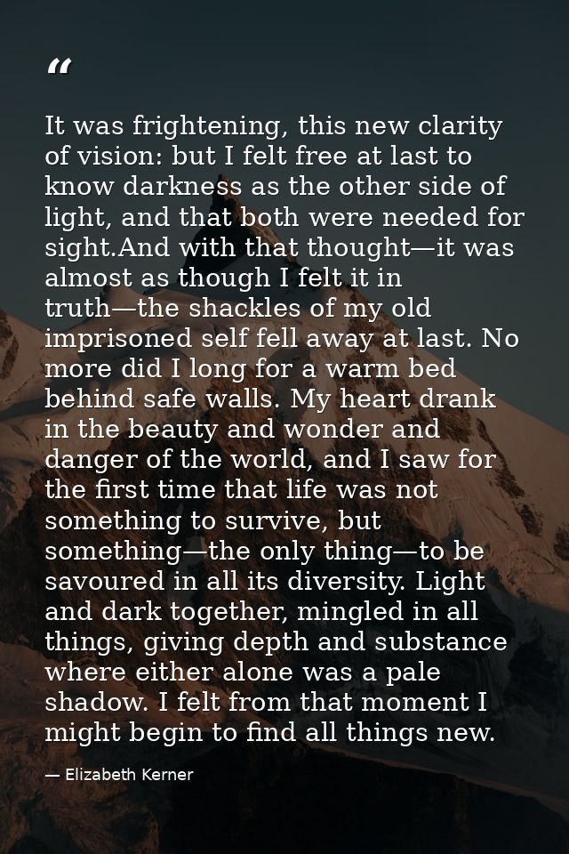It was frightening, this new clarity of vision: but I felt free at last to know darkness as the other side of light, and — Elizabeth Kerner