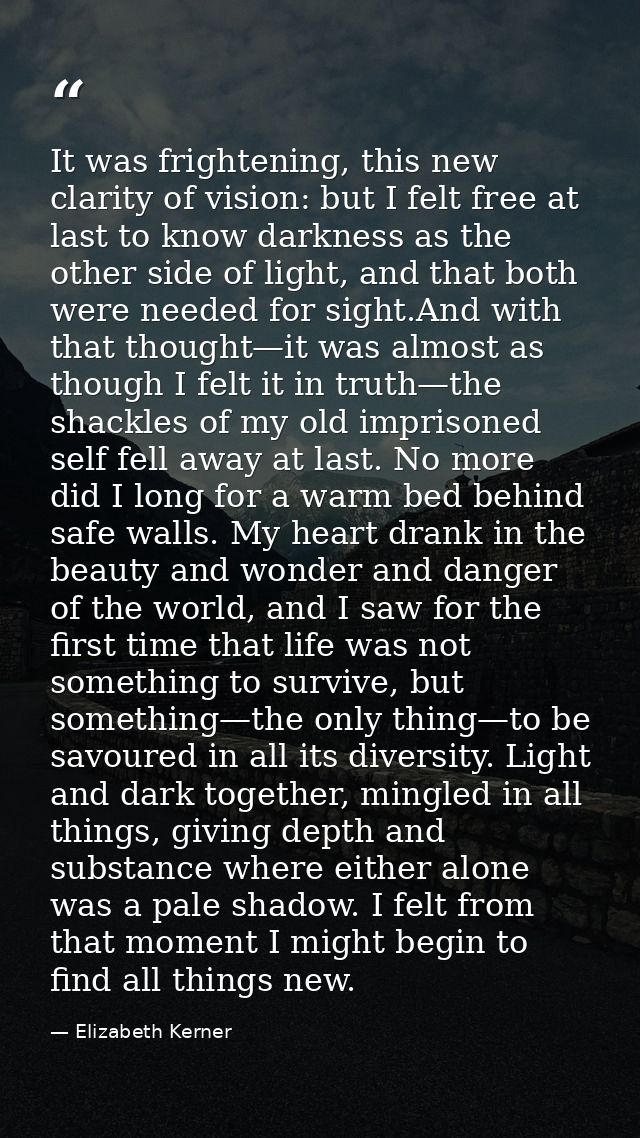 It was frightening, this new clarity of vision: but I felt free at last to know darkness as the other side of light, and — Elizabeth Kerner