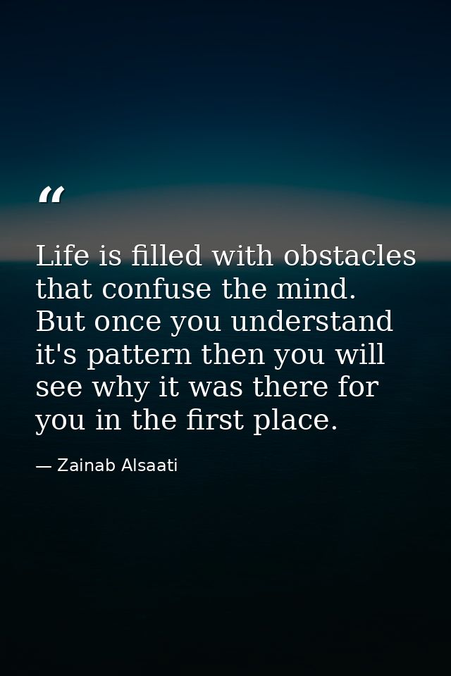 Life is filled with obstacles that confuse the mind. But once you understand it's pattern then you will see why it was t — Zainab Alsaati