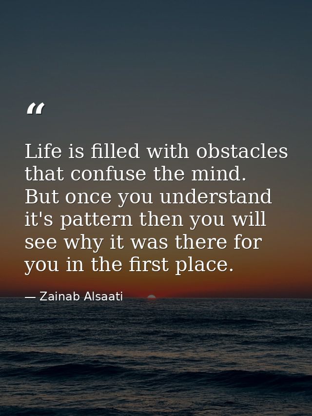 Life is filled with obstacles that confuse the mind. But once you understand it's pattern then you will see why it was t — Zainab Alsaati
