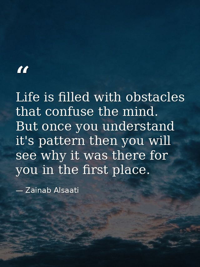 Life is filled with obstacles that confuse the mind. But once you understand it's pattern then you will see why it was t — Zainab Alsaati