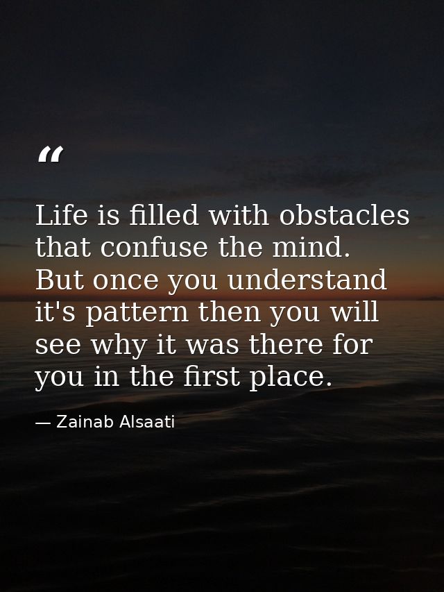 Life is filled with obstacles that confuse the mind. But once you understand it's pattern then you will see why it was t — Zainab Alsaati