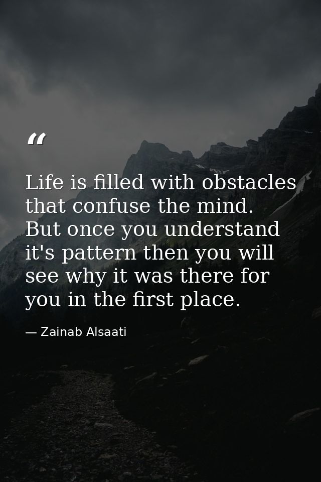 Life is filled with obstacles that confuse the mind. But once you understand it's pattern then you will see why it was t — Zainab Alsaati