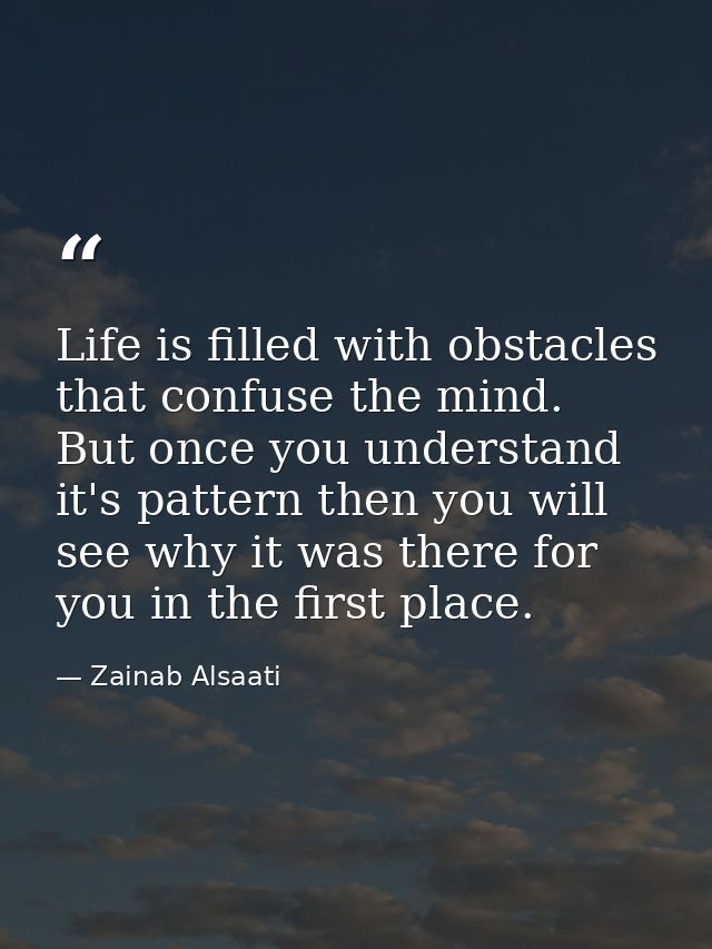 Life is filled with obstacles that confuse the mind. But once you understand it's pattern then you will see why it was t — Zainab Alsaati