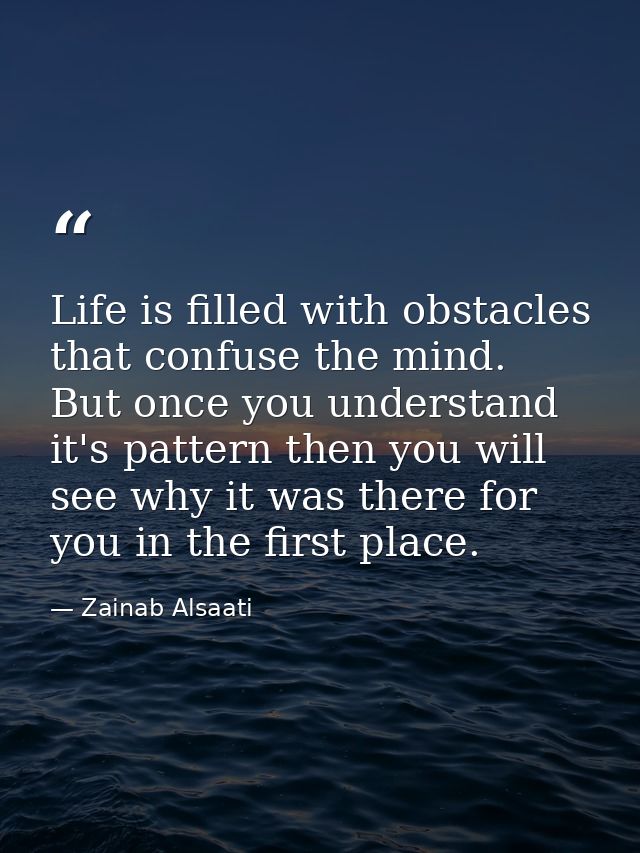 Life is filled with obstacles that confuse the mind. But once you understand it's pattern then you will see why it was t — Zainab Alsaati