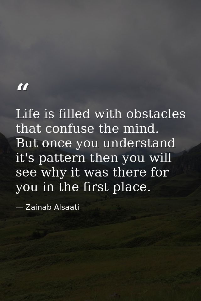 Life is filled with obstacles that confuse the mind. But once you understand it's pattern then you will see why it was t — Zainab Alsaati