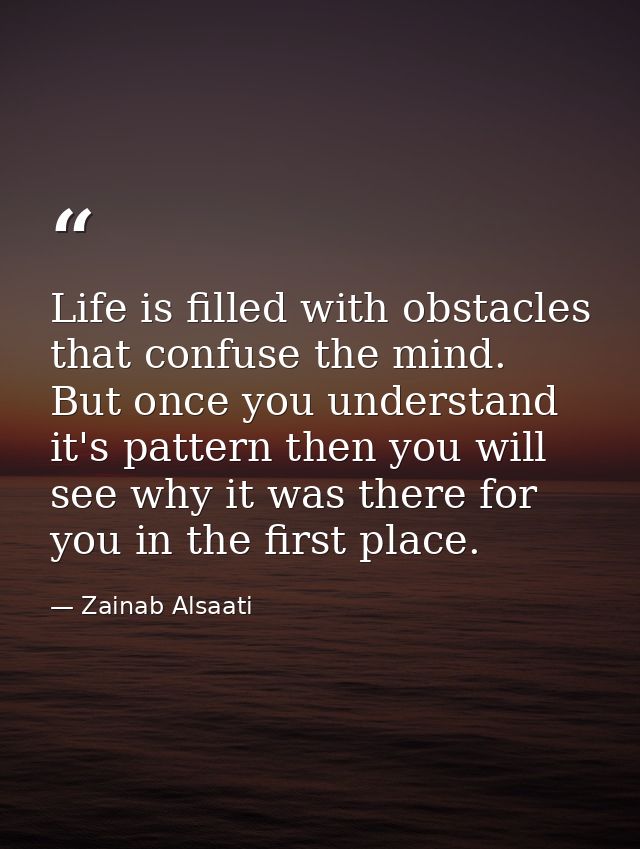 Life is filled with obstacles that confuse the mind. But once you understand it's pattern then you will see why it was t — Zainab Alsaati