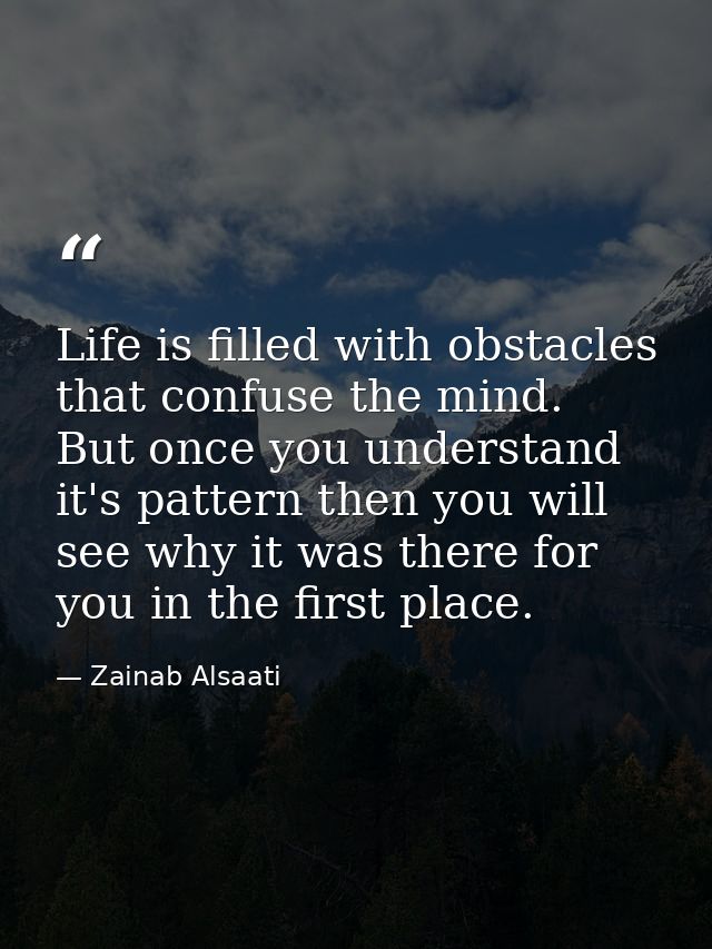 Life is filled with obstacles that confuse the mind. But once you understand it's pattern then you will see why it was t — Zainab Alsaati