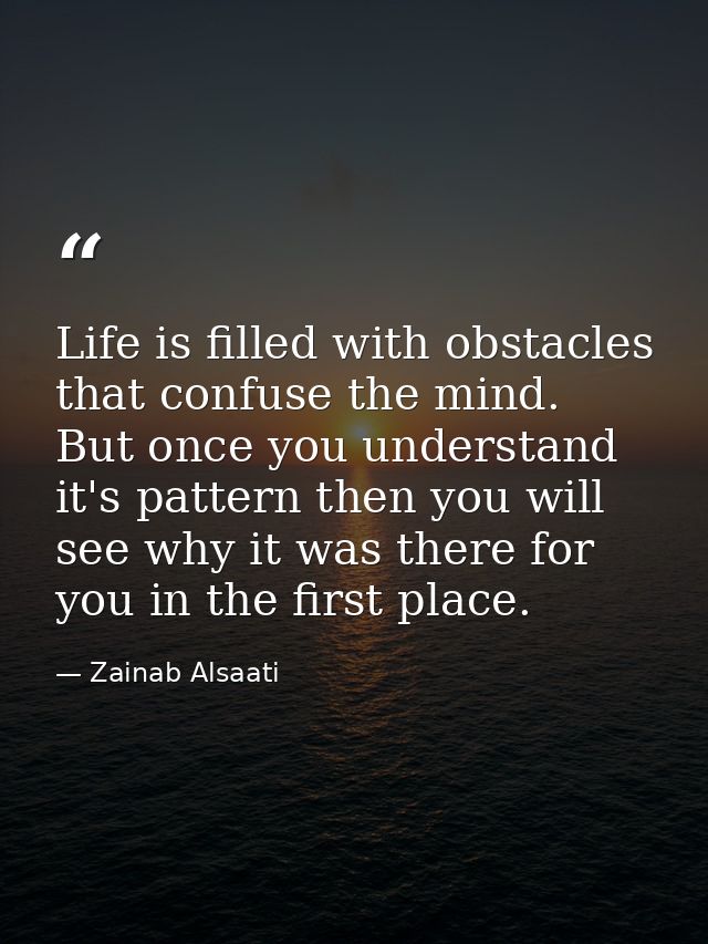 Life is filled with obstacles that confuse the mind. But once you understand it's pattern then you will see why it was t — Zainab Alsaati