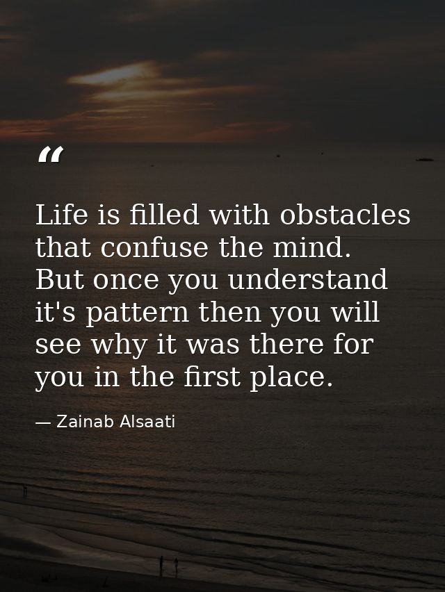 Life is filled with obstacles that confuse the mind. But once you understand it's pattern then you will see why it was t — Zainab Alsaati