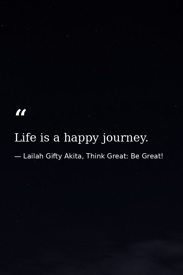 Life is a happy journey. — Lailah Gifty Akita, Think Great: Be Great!