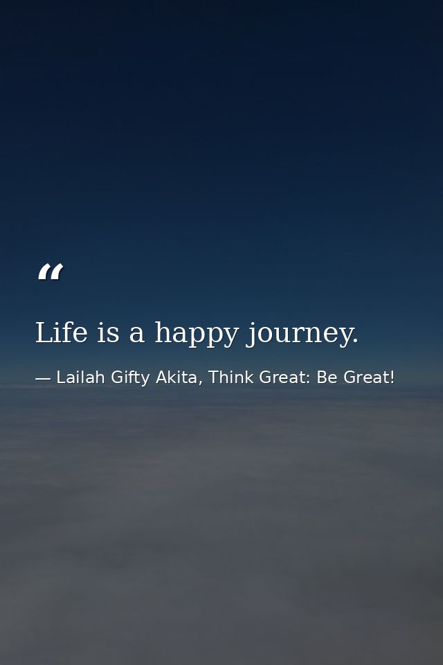 Life is a happy journey. — Lailah Gifty Akita, Think Great: Be Great!