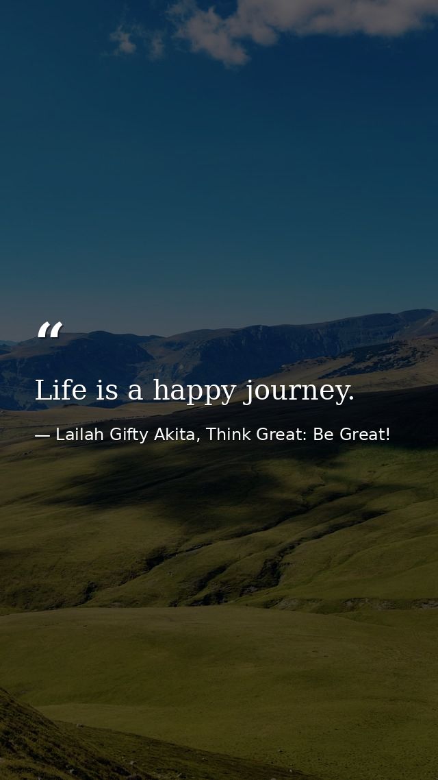 Life is a happy journey. — Lailah Gifty Akita, Think Great: Be Great!