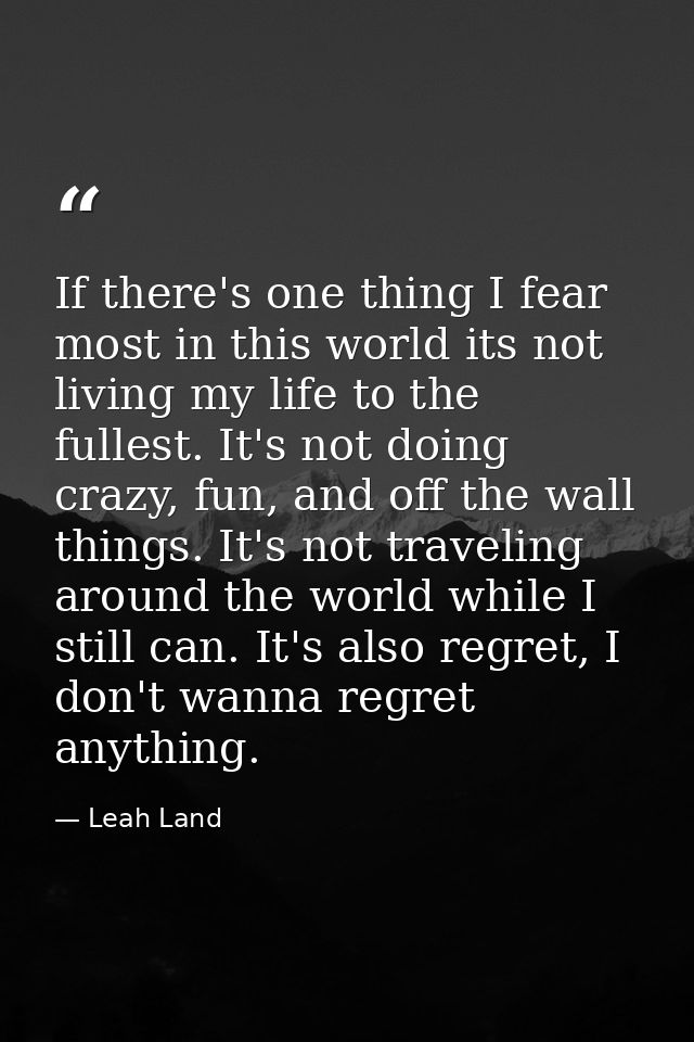 If there's one thing I fear most in this world its not living my life to the fullest. It's not doing crazy, fun, and off — Leah Land