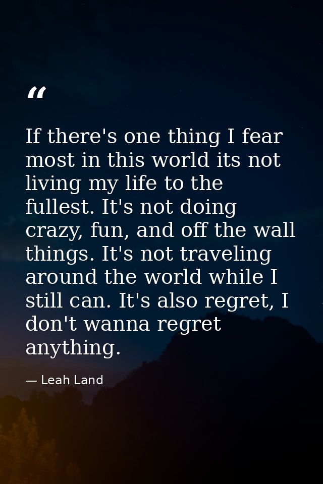 If there's one thing I fear most in this world its not living my life to the fullest. It's not doing crazy, fun, and off — Leah Land