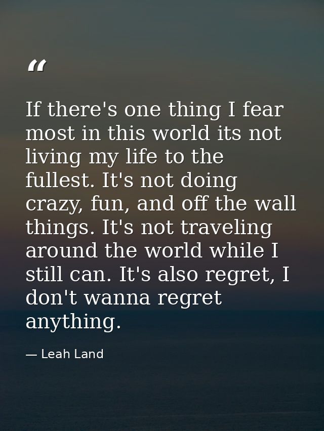 If there's one thing I fear most in this world its not living my life to the fullest. It's not doing crazy, fun, and off — Leah Land