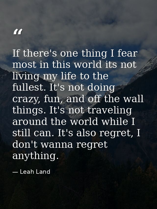 If there's one thing I fear most in this world its not living my life to the fullest. It's not doing crazy, fun, and off — Leah Land