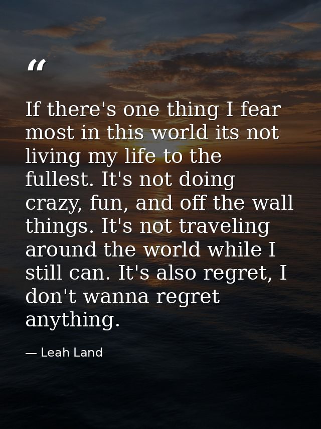 If there's one thing I fear most in this world its not living my life to the fullest. It's not doing crazy, fun, and off — Leah Land