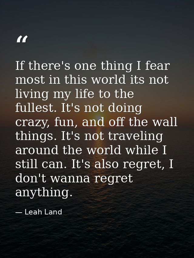 If there's one thing I fear most in this world its not living my life to the fullest. It's not doing crazy, fun, and off — Leah Land