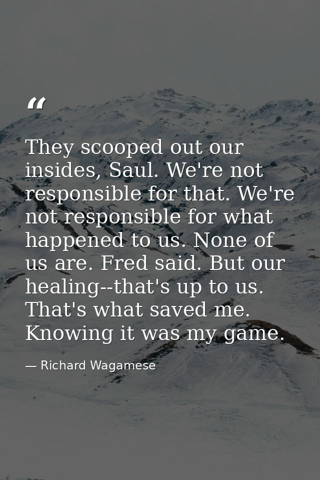 They scooped out our insides, Saul. We're not responsible for that. We're not responsible for what happened to us. None  — Richard Wagamese